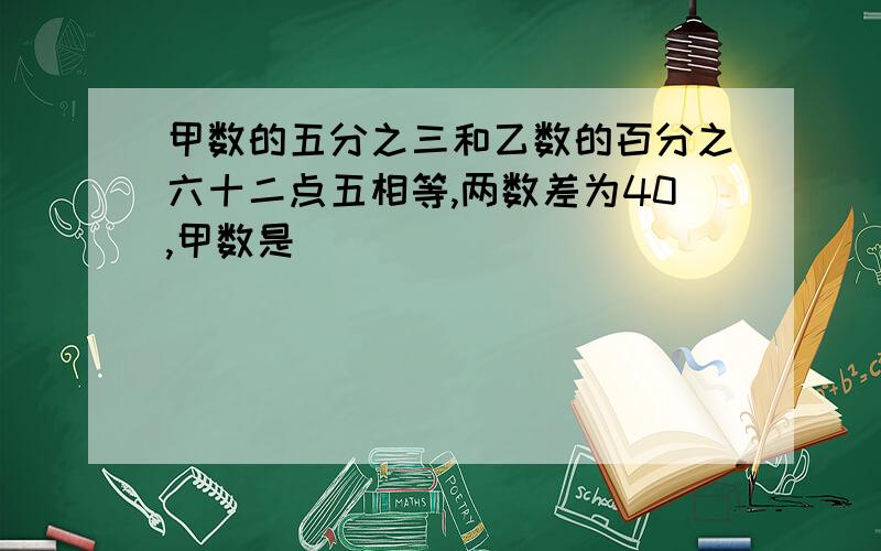 甲数的五分之三和乙数的百分之六十二点五相等,两数差为40,甲数是（）