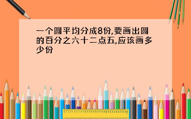 一个圆平均分成8份,要画出圆的百分之六十二点五,应该画多少份