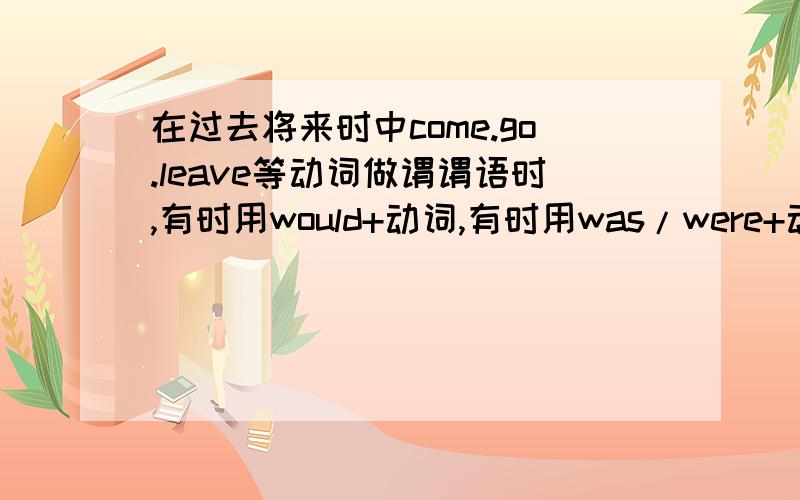 在过去将来时中come.go.leave等动词做谓谓语时,有时用would+动词,有时用was/were+动词形式...