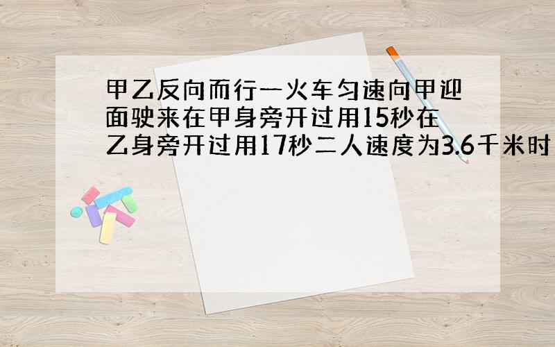 甲乙反向而行一火车匀速向甲迎面驶来在甲身旁开过用15秒在乙身旁开过用17秒二人速度为3.6千米时火车有多长