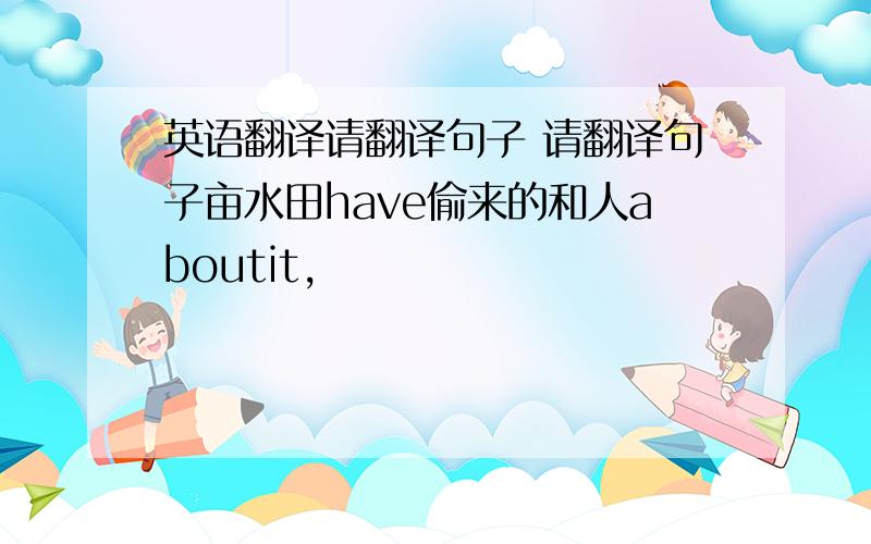 英语翻译请翻译句子 请翻译句子亩水田have偷来的和人aboutit,