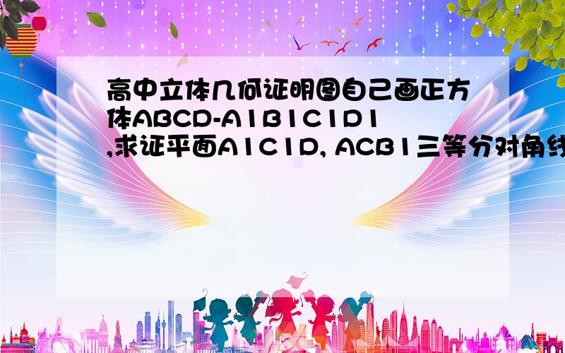 高中立体几何证明图自己画正方体ABCD-A1B1C1D1,求证平面A1C1D, ACB1三等分对角线D1B谢谢回答