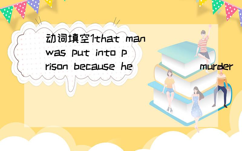 动词填空1that man was put into prison because he_____(murder)an