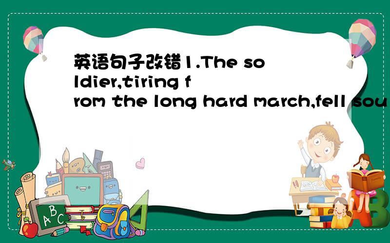 英语句子改错1.The soldier,tiring from the long hard march,fell sou