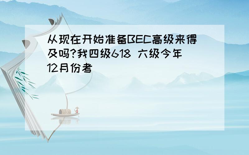 从现在开始准备BEC高级来得及吗?我四级618 六级今年12月份考