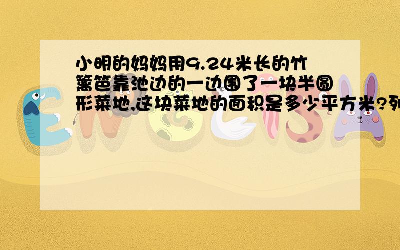 小明的妈妈用9.24米长的竹篱笆靠池边的一边围了一块半圆形菜地,这块菜地的面积是多少平方米?列算式.