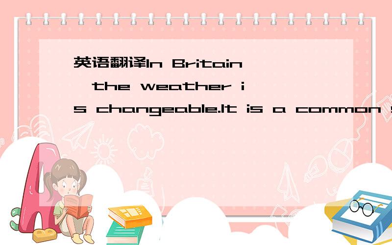 英语翻译In Britain,the weather is changeable.It is a common subj