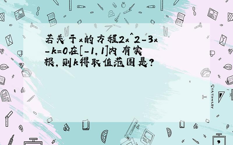 若关于x的方程2x^2-3x-k=0在[-1,1]内有实根,则k得取值范围是?