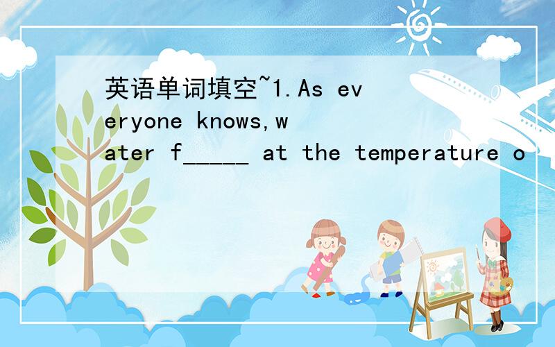 英语单词填空~1.As everyone knows,water f_____ at the temperature o