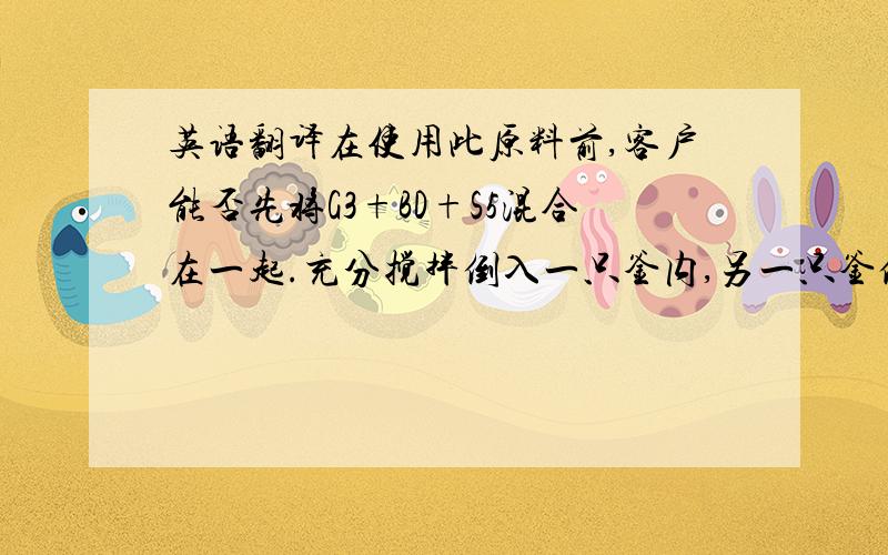 英语翻译在使用此原料前,客户能否先将G3+BD+S5混合在一起.充分搅拌倒入一只釜内,另一只釜倒入MG1.然后浇注.Be