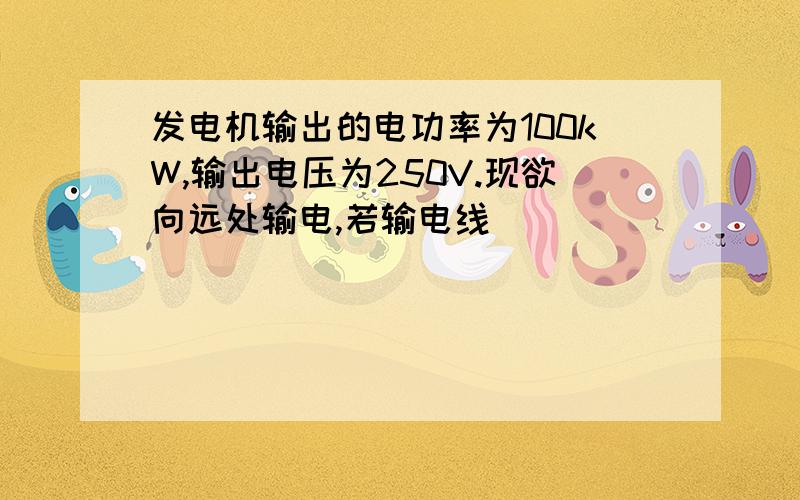 发电机输出的电功率为100kW,输出电压为250V.现欲向远处输电,若输电线