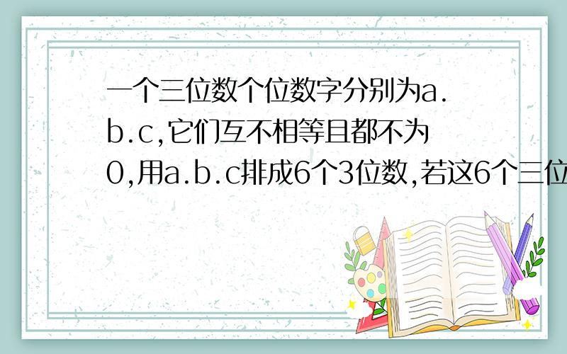 一个三位数个位数字分别为a.b.c,它们互不相等且都不为0,用a.b.c排成6个3位数,若这6个三位数和是2664,