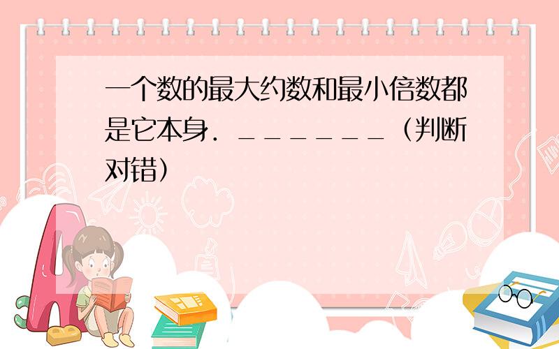 一个数的最大约数和最小倍数都是它本身．______（判断对错）