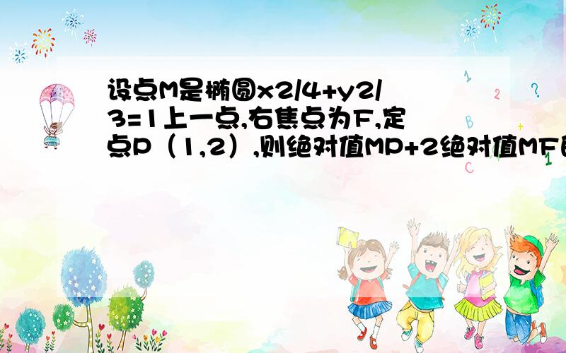 设点M是椭圆x2/4+y2/3=1上一点,右焦点为F,定点P（1,2）,则绝对值MP+2绝对值MF的最小值