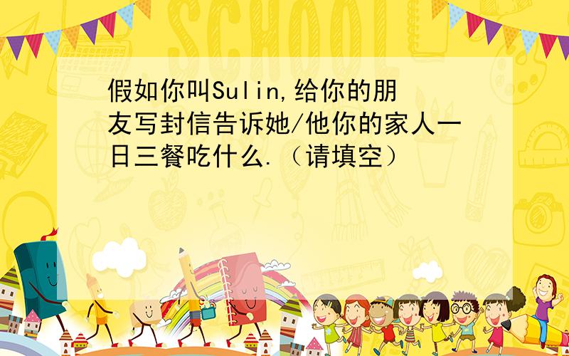 假如你叫Sulin,给你的朋友写封信告诉她/他你的家人一日三餐吃什么.（请填空）