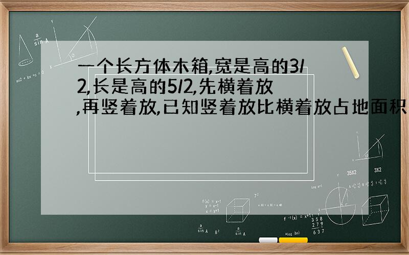 一个长方体木箱,宽是高的3/2,长是高的5/2,先横着放,再竖着放,已知竖着放比横着放占地面积少90