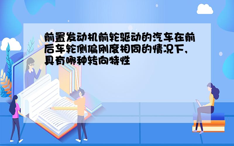 前置发动机前轮驱动的汽车在前后车轮侧偏刚度相同的情况下,具有哪种转向特性