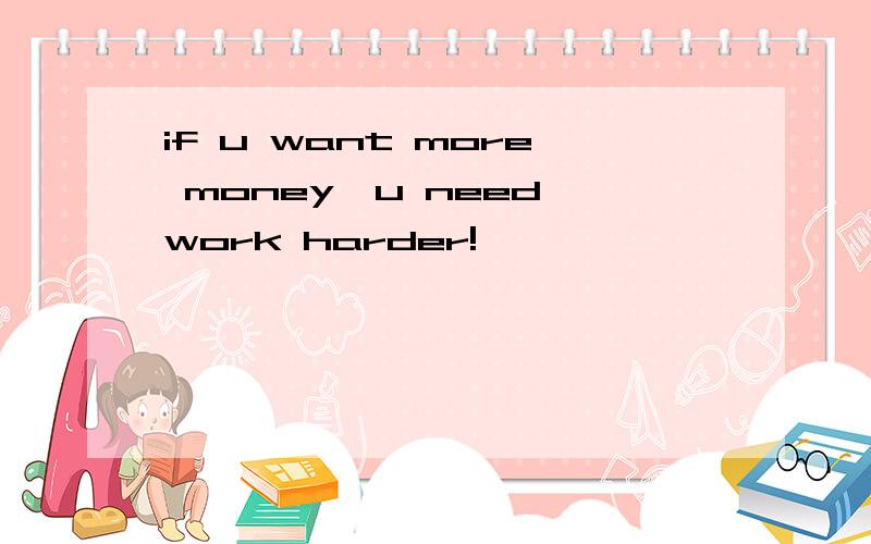 if u want more money,u need work harder!