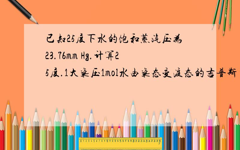 已知25度下水的饱和蒸汽压为23.76mm Hg.计算25度.1大气压1mol水由气态变液态的吉普斯自由能的变化值 怎么