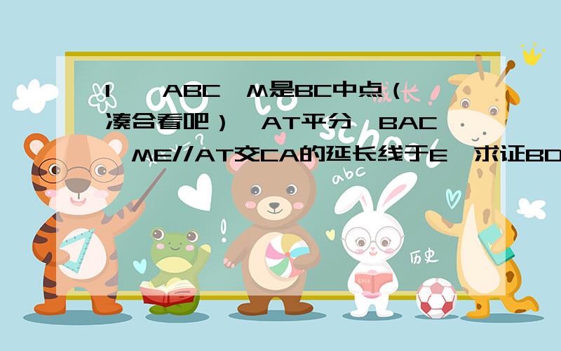 1、△ABC,M是BC中点（凑合看吧）,AT平分∠BAC,ME//AT交CA的延长线于E,求证BD=CE.2、AB//C