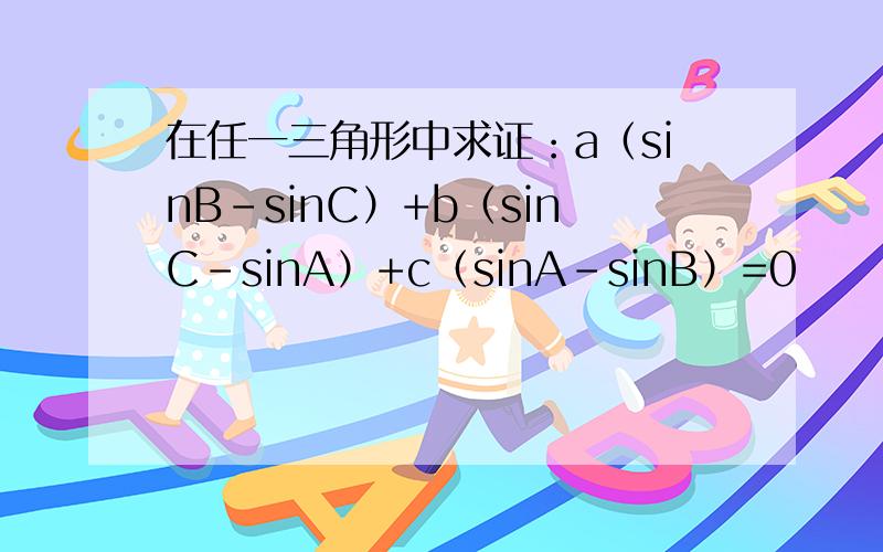 在任一三角形中求证：a（sinB-sinC）+b（sinC-sinA）+c（sinA-sinB）=0