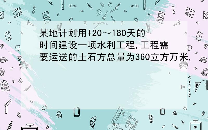 某地计划用120～180天的时间建设一项水利工程,工程需要运送的土石方总量为360立方万米,