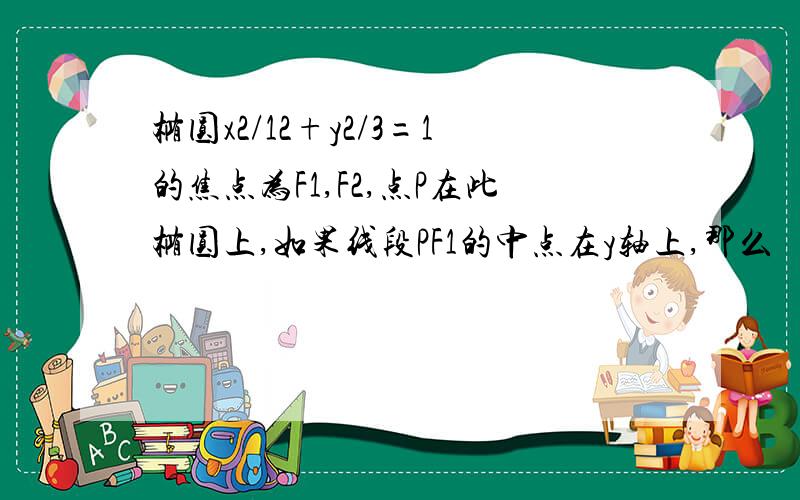 椭圆x2/12+y2/3=1的焦点为F1,F2,点P在此椭圆上,如果线段PF1的中点在y轴上,那么