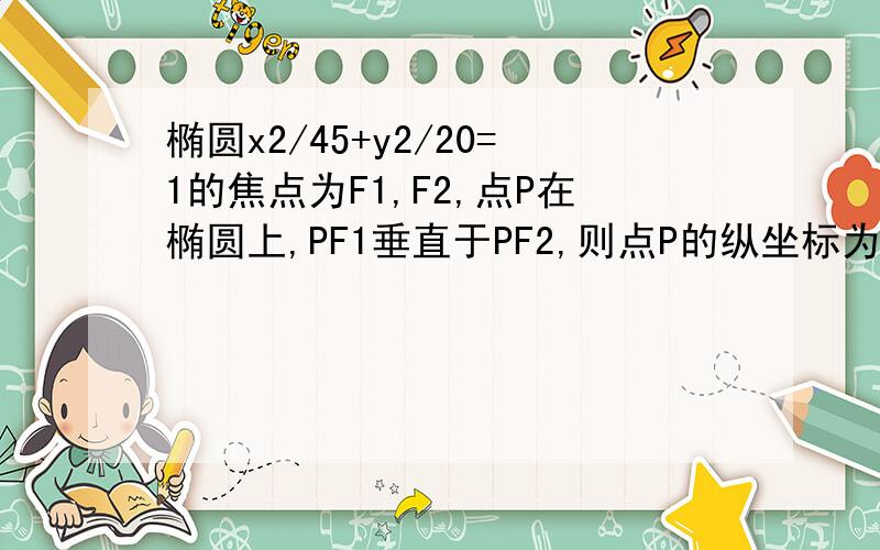 椭圆x2/45+y2/20=1的焦点为F1,F2,点P在椭圆上,PF1垂直于PF2,则点P的纵坐标为