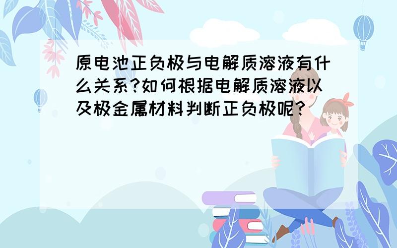 原电池正负极与电解质溶液有什么关系?如何根据电解质溶液以及极金属材料判断正负极呢?