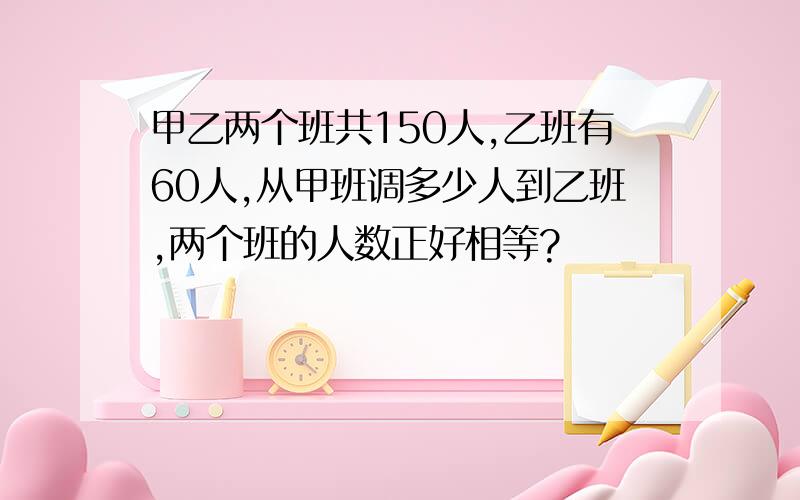 甲乙两个班共150人,乙班有60人,从甲班调多少人到乙班,两个班的人数正好相等?