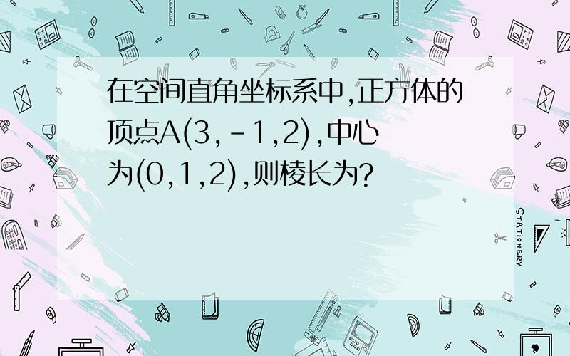 在空间直角坐标系中,正方体的顶点A(3,-1,2),中心为(0,1,2),则棱长为?