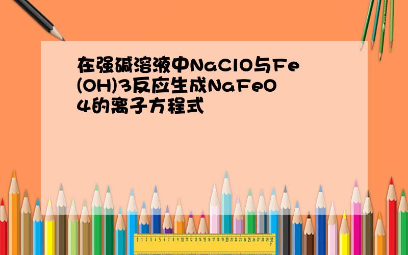 在强碱溶液中NaClO与Fe(OH)3反应生成NaFeO4的离子方程式