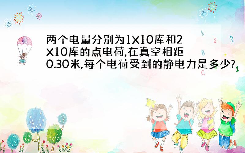 两个电量分别为1X10库和2X10库的点电荷,在真空相距0.30米,每个电荷受到的静电力是多少?