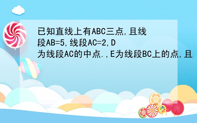 已知直线上有ABC三点,且线段AB=5,线段AC=2,D为线段AC的中点.,E为线段BC上的点,且