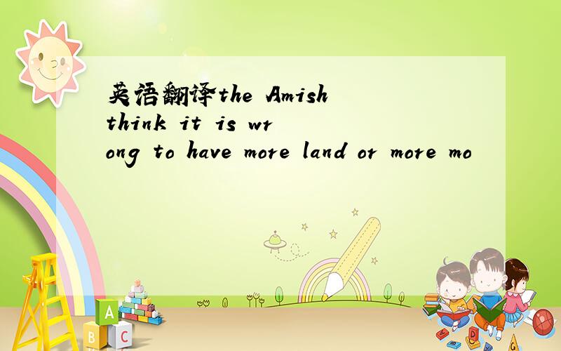 英语翻译the Amish think it is wrong to have more land or more mo