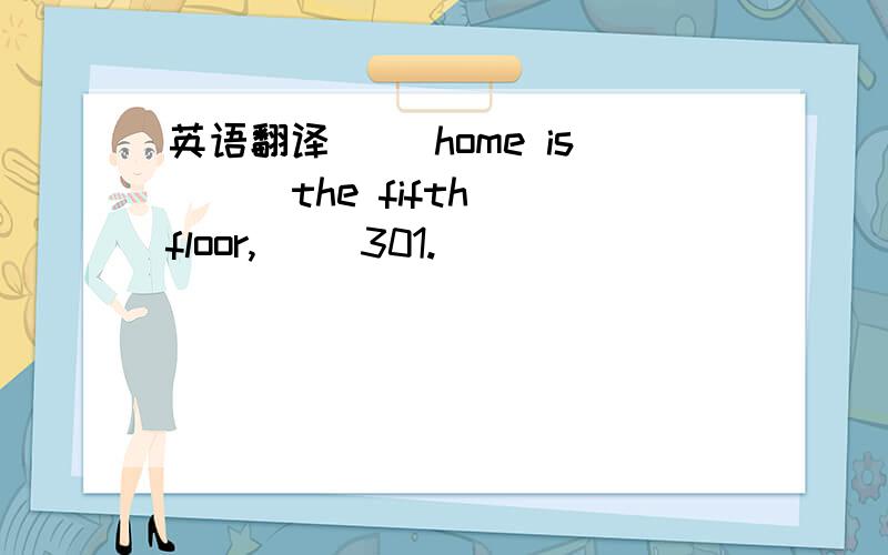 英语翻译（ ）home is （ ）the fifth floor,（ ）301.