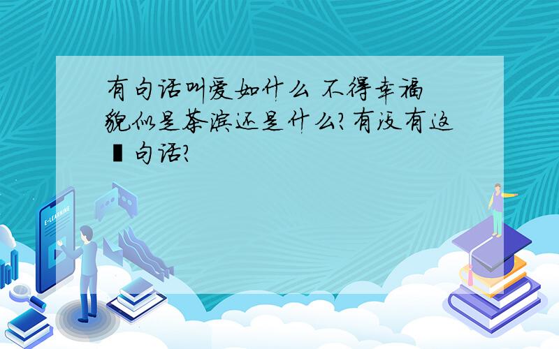 有句话叫爱如什么 不得幸福 貌似是茶涂还是什么?有没有这麽句话?