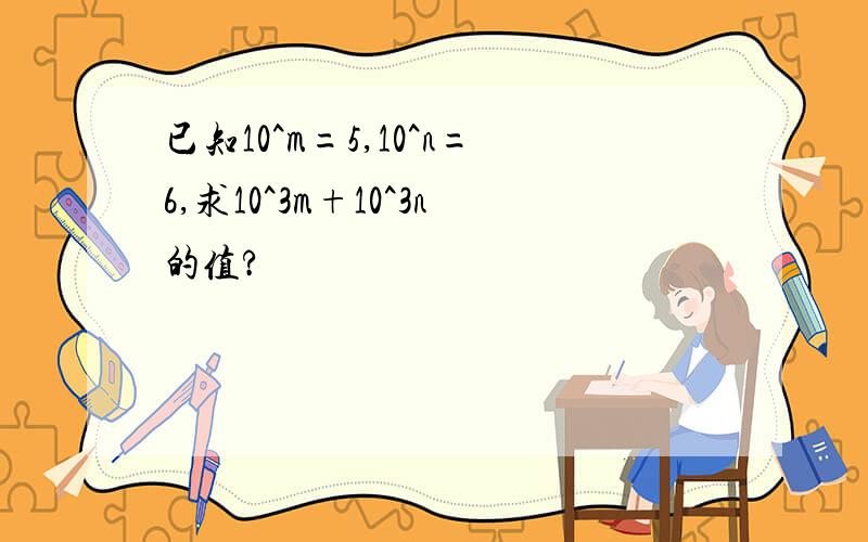 已知10^m=5,10^n=6,求10^3m+10^3n的值?