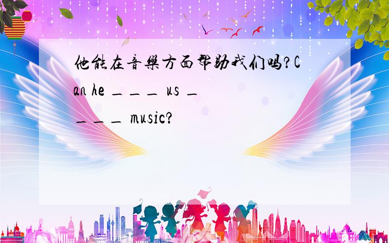 他能在音乐方面帮助我们吗?Can he ___ us ____ music?