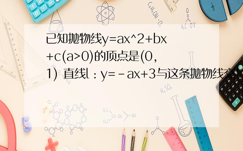 已知抛物线y=ax^2+bx+c(a>0)的顶点是(0,1) 直线l：y=-ax+3与这条抛物线交与p、q两点,且点p到