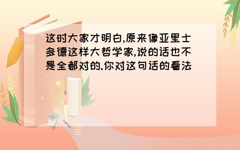 这时大家才明白,原来像亚里士多德这样大哲学家,说的话也不是全都对的.你对这句话的看法