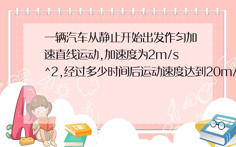 一辆汽车从静止开始出发作匀加速直线运动,加速度为2m/s^2,经过多少时间后运动速度达到20m/s?接着匀速前进了20s