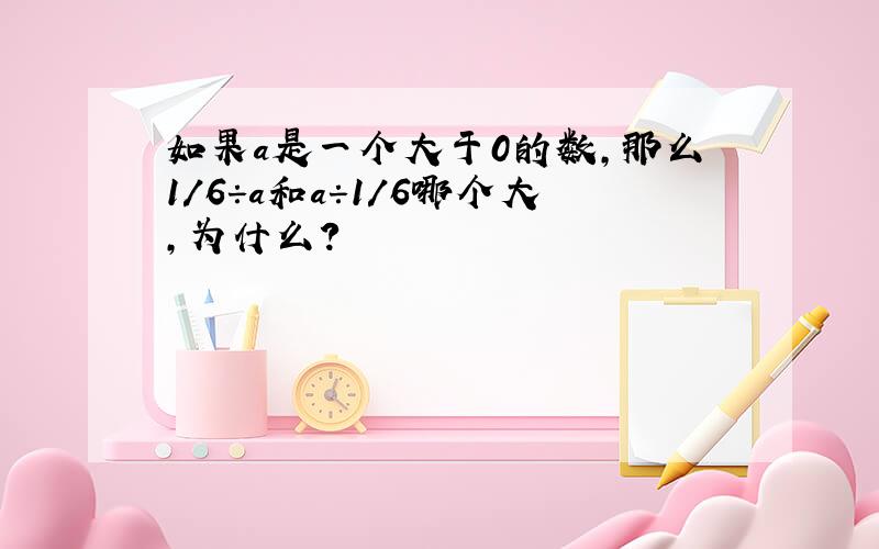 如果a是一个大于0的数,那么1/6÷a和a÷1/6哪个大,为什么?