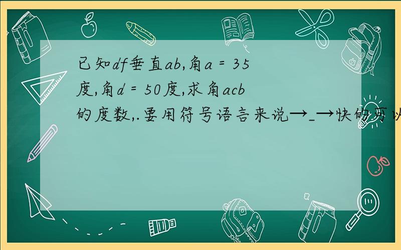 已知df垂直ab,角a＝35度,角d＝50度,求角acb的度数,.要用符号语言来说→_→快的可以加分～