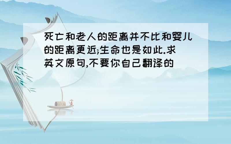 死亡和老人的距离并不比和婴儿的距离更近;生命也是如此.求英文原句,不要你自己翻译的