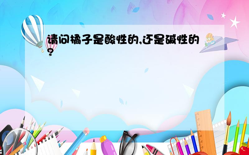 请问橘子是酸性的,还是碱性的?