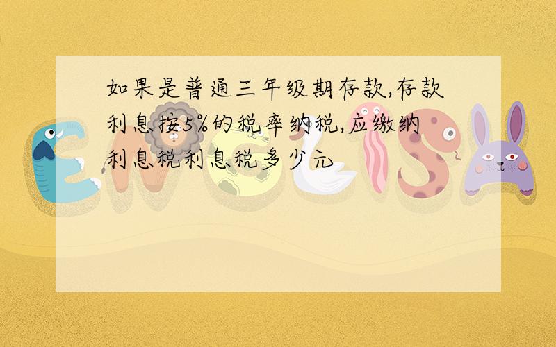 如果是普通三年级期存款,存款利息按5%的税率纳税,应缴纳利息税利息税多少元