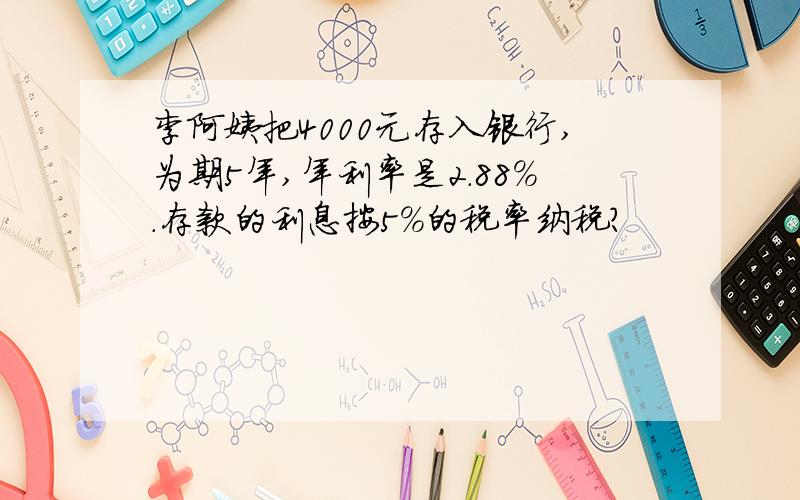 李阿姨把4000元存入银行,为期5年,年利率是2.88%.存款的利息按5%的税率纳税?