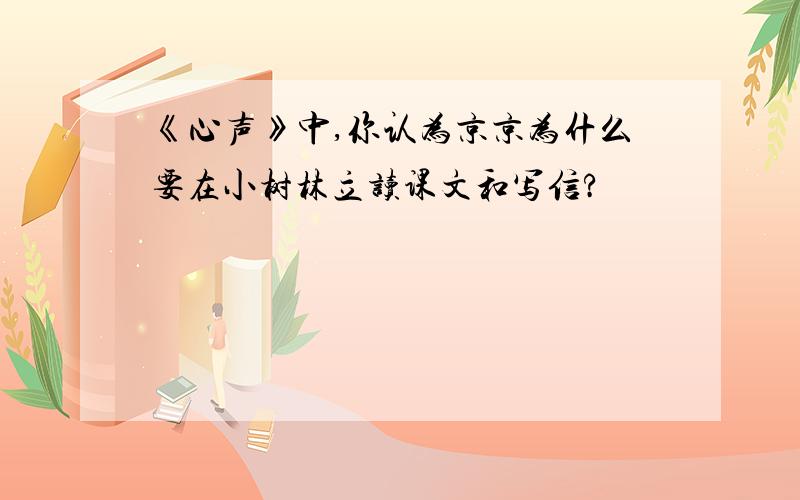 《心声》中,你认为京京为什么要在小树林立读课文和写信?