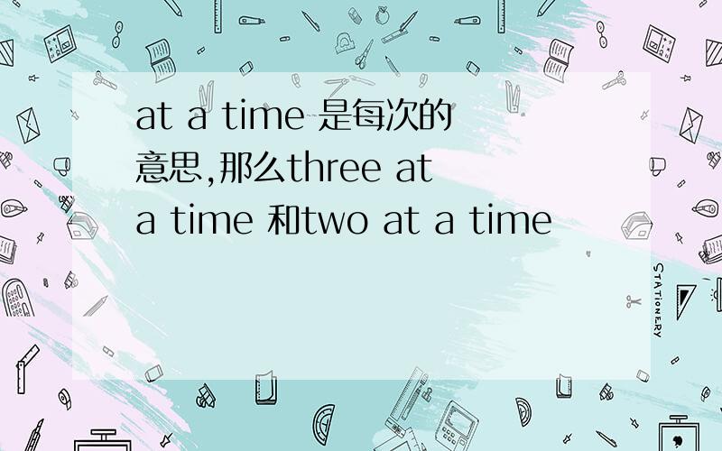 at a time 是每次的意思,那么three at a time 和two at a time